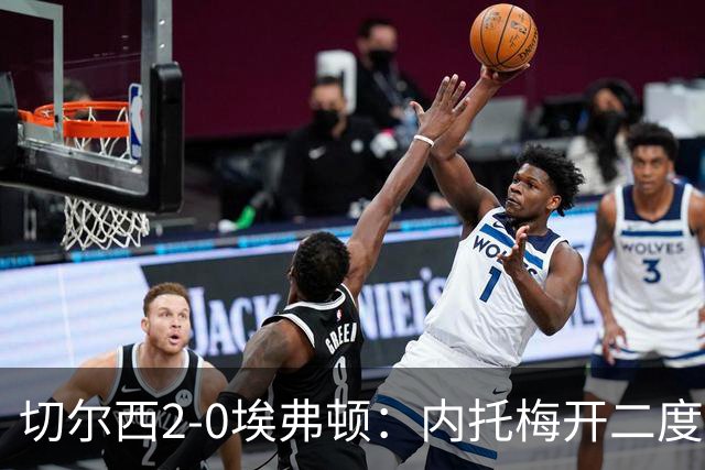 切尔西2-0埃弗顿：内托梅开二度助蓝军两连胜