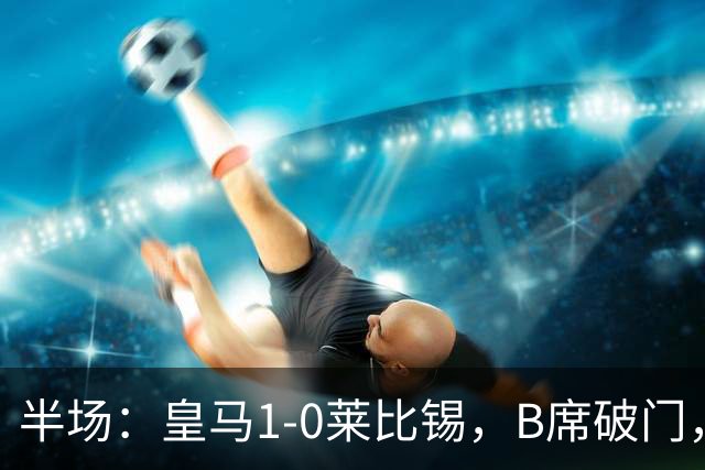 半场：皇马1-0莱比锡，B席破门，裤袜屡救险