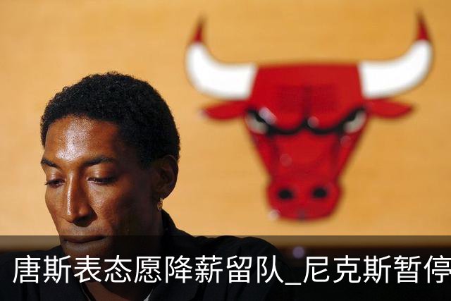 唐斯表态愿降薪留队 尼克斯暂停续约谈判