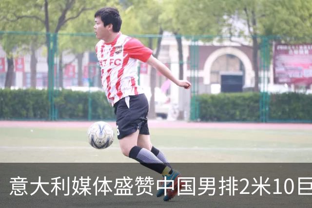 意大利媒体盛赞中国男排2米10巨人！扣高3米60 意超首秀时间确定