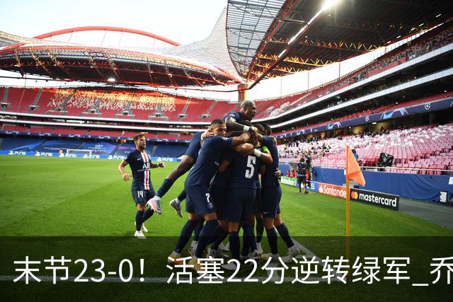 末节23-0！活塞22分逆转绿军 乔治空砍38+5