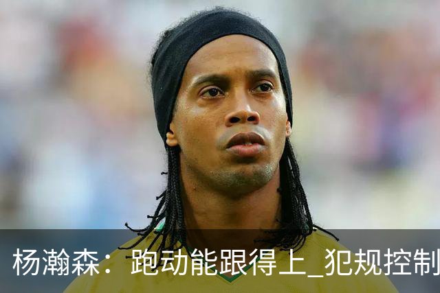 杨瀚森：跑动能跟得上 犯规控制好很多 距离合格轮换“啥都要改”
