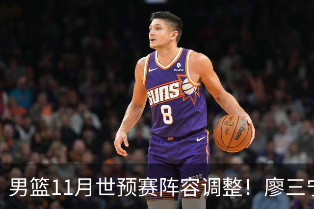 男篮11月世预赛阵容调整！廖三宁出战，周琦回归，上海3将入选！
