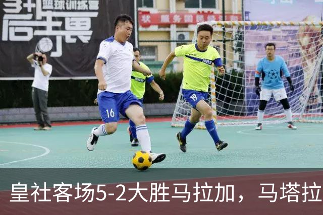 皇社客场5-2大胜马拉加，马塔拉佐：进攻满意但防守不满