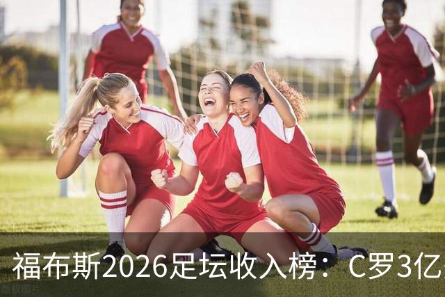 福布斯2026足坛收入榜：C罗3亿美元断层第一，梅西1.45亿美元第二