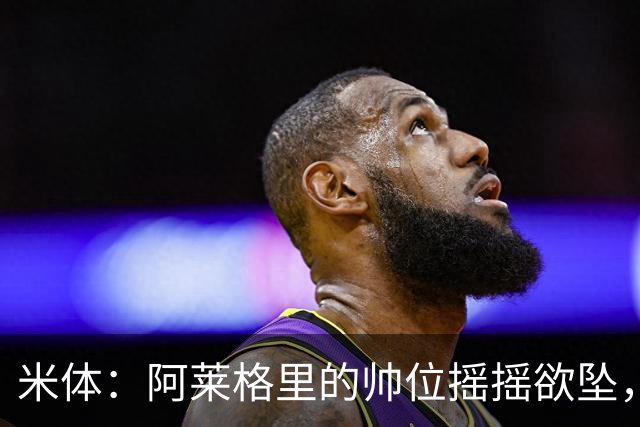 米体：阿莱格里的帅位摇摇欲坠，下课赔率从3倍迅速降至2倍