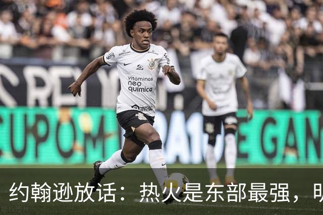 约翰逊放话：热火是东部最强，明天打爆森林狼