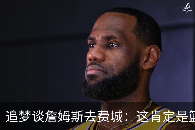 追梦谈詹姆斯去费城：这肯定是篮球层面的决定