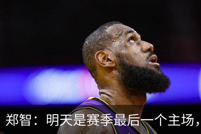 郑智：明天是赛季最后一个主场，对于球迷、球队和自己要有一个好的交代