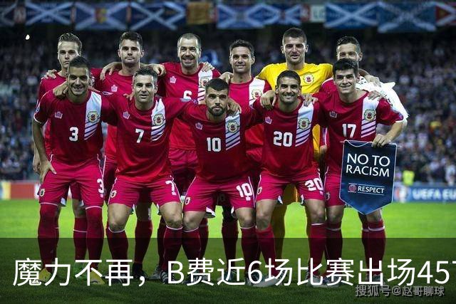 魔力不再，B费近6场比赛出场457分钟，没有进球或助攻