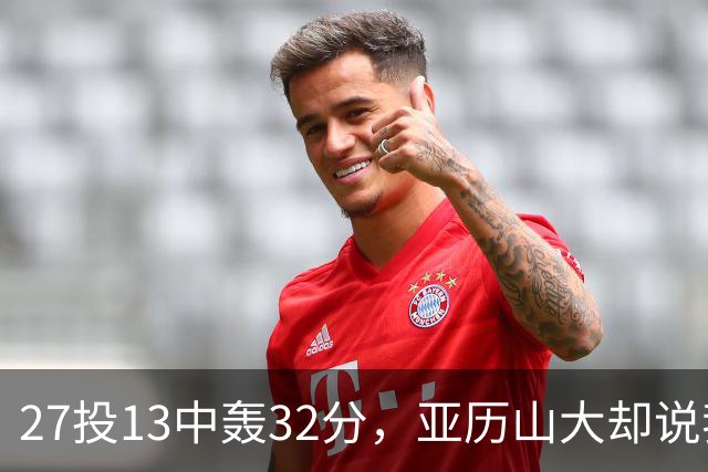 27投13中轰32分，亚历山大却说我们还得比现在好得多