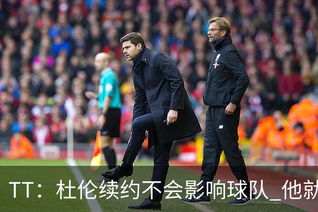 TT：杜伦续约不会影响球队 他就是得分能力更强的本·华莱士